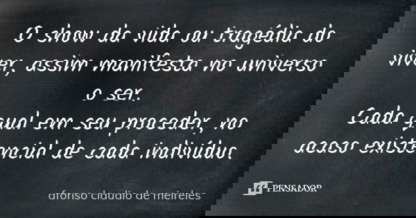 O show da vida ou tragédia do viver, assim manifesta no universo o ser. Cada qual em seu proceder, no acaso existencial de cada indivíduo.... Frase de afonso claudio de meireles.