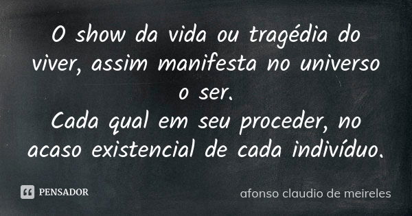 O show da vida ou tragédia do viver, assim manifesta no universo o ser. Cada qual em seu proceder, no acaso existencial de cada indivíduo.... Frase de afonso claudio de meireles.