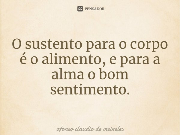 ⁠O sustento para o corpo é o alimento, e para a alma o bom sentimento.... Frase de afonso claudio de meireles.