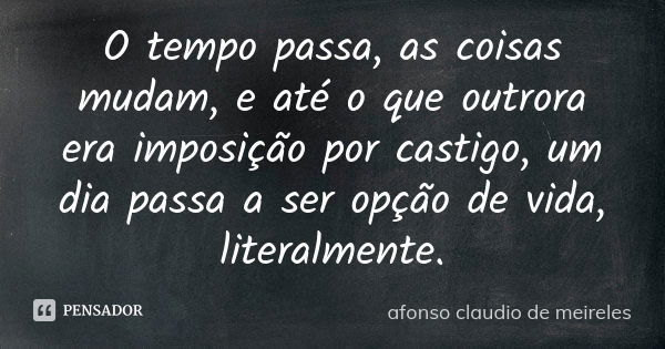 O tempo passa, as coisas mudam, e até o que outrora era imposição por castigo, um dia passa a ser opção de vida, literalmente.... Frase de afonso claudio de meireles.