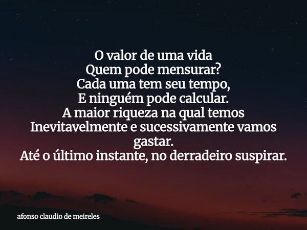 O valor de uma vida Quem pode mensurar? Cada uma tem seu tempo, E ninguém pode calcular. A maior riqueza na qual temos Inevitavelmente e sucessivamente vamos ga... Frase de afonso claudio de meireles.