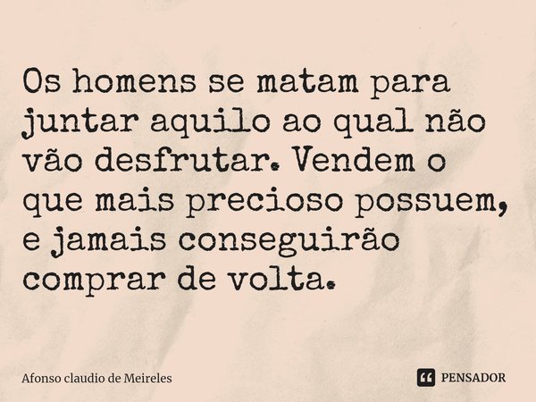 ⁠Os homens se matam para juntar aquilo ao qual não vão desfrutar. Vendem o que mais precioso possuem, e jamais conseguirão comprar de volta.... Frase de afonso claudio de meireles.