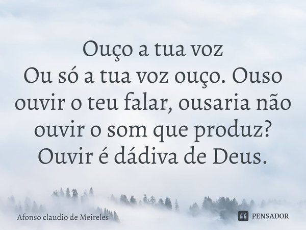 ⁠Ouço a tua voz
Ou só a tua voz ouço. Ouso ouvir o teu falar, ousaria não ouvir o som que produz?
Ouvir é dádiva de Deus.... Frase de afonso claudio de meireles.