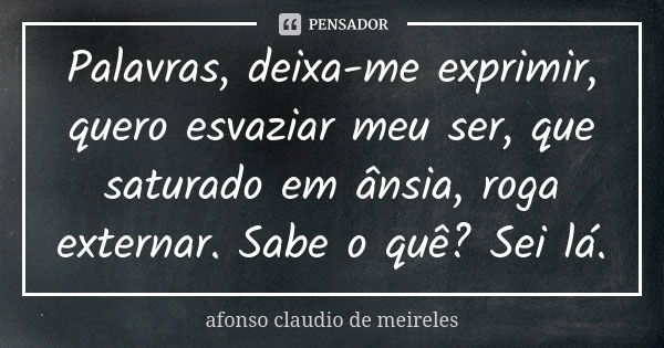 Palavras, deixa-me exprimir, quero esvaziar meu ser, que saturado em ânsia, roga externar. Sabe o quê? Sei lá.... Frase de afonso claudio de meireles.