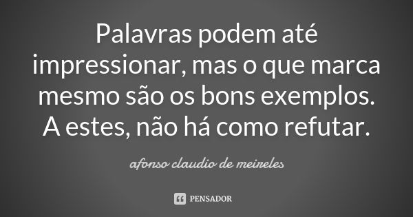 Palavras podem até impressionar, mas o que marca mesmo são os bons exemplos. A estes, não há como refutar.... Frase de afonso claudio de meireles.