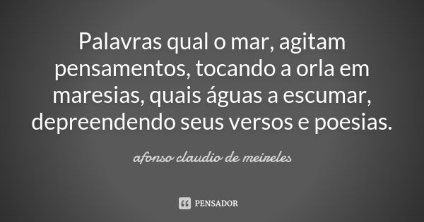 Palavras qual o mar, agitam pensamentos, tocando a orla em maresias, quais águas a escumar, depreendendo seus versos e poesias.... Frase de afonso claudio de meireles.