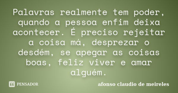 Palavras realmente tem poder, quando a pessoa enfim deixa acontecer. É preciso rejeitar a coisa má, desprezar o desdém, se apegar as coisas boas, feliz viver e ... Frase de afonso claudio de meireles.