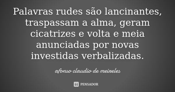 Palavras rudes são lancinantes, traspassam a alma, geram cicatrizes e volta e meia anunciadas por novas investidas verbalizadas.... Frase de afonso claudio de meireles.