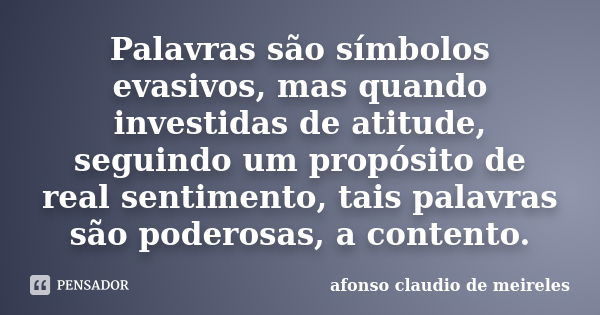 Palavras são símbolos evasivos, mas quando investidas de atitude, seguindo um propósito de real sentimento, tais palavras são poderosas, a contento.... Frase de afonso claudio de meireles.