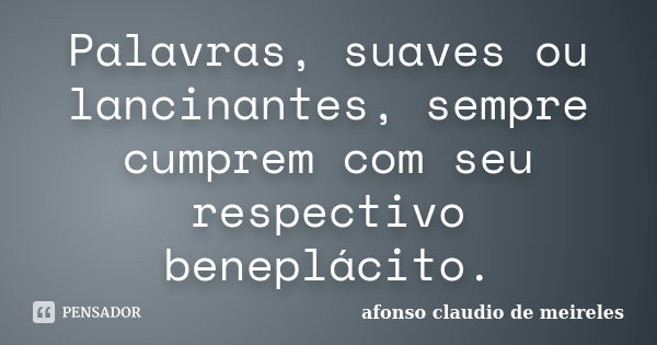 Palavras, suaves ou lancinantes, sempre cumprem com seu respectivo beneplácito.... Frase de afonso claudio de meireles.