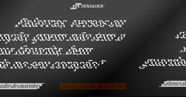 Palavras, versos ou canção, quem não tem a sua favorita, bem guardada no seu coração?... Frase de afonso claudio de meireles.