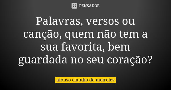 Palavras, versos ou canção, quem não tem a sua favorita, bem guardada no seu coração?... Frase de afonso claudio de meireles.