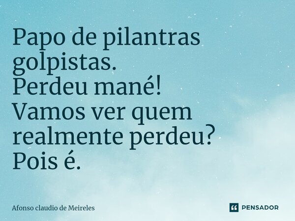 ⁠Papo de pilantras golpistas. Perdeu mané! Vamos ver quem realmente perdeu? Pois é.... Frase de afonso claudio de meireles.
