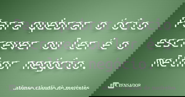 Para quebrar o ócio escrever ou ler é o melhor negócio.... Frase de afonso claudio de meireles.