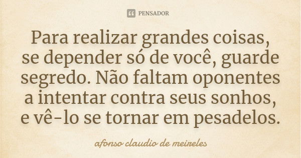 Para realizar grandes coisas, se depender só de você, guarde segredo. Não faltam oponentes a intentar contra seus sonhos, e vê-lo se tornar em pesadelos.... Frase de afonso claudio de meireles.