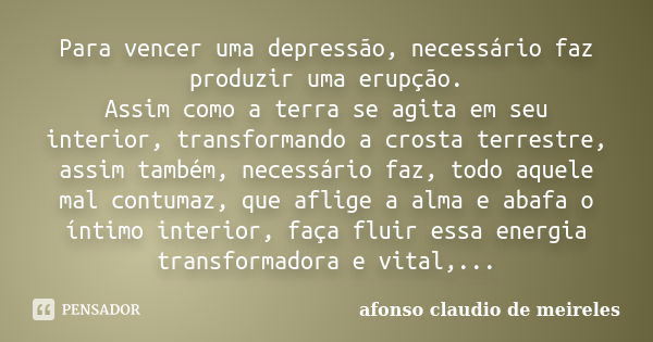 Para vencer uma depressão, necessário faz produzir uma erupção. Assim como a terra se agita em seu interior, transformando a crosta terrestre, assim também, nec... Frase de afonso claudio de meireles..