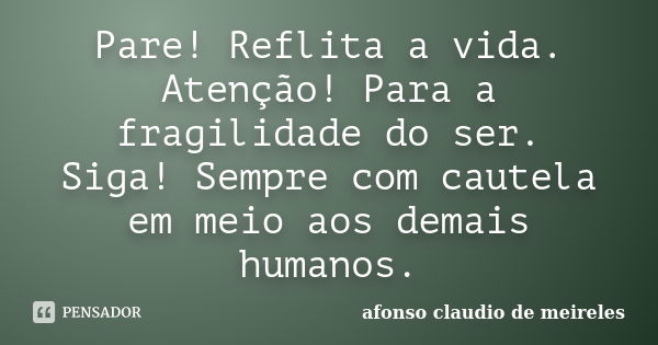 Pare! Reflita a vida. Atenção! Para a fragilidade do ser. Siga! Sempre com cautela em meio aos demais humanos.... Frase de afonso claudio de meireles.