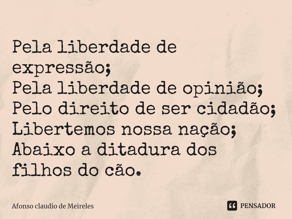 ⁠Pela liberdade de expressão;
Pela liberdade de opinião;
Pelo direito de ser cidadão;
Libertemos nossa nação;
Abaixo a ditadura dos filhos do cão.... Frase de afonso claudio de meireles.