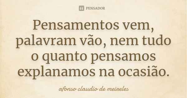 Pensamentos vem, palavram vão, nem tudo o quanto pensamos explanamos na ocasião.... Frase de afonso claudio de meireles.