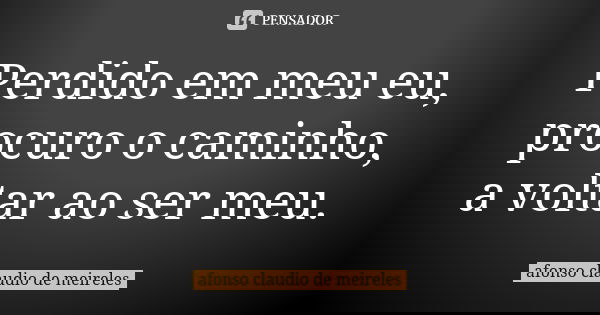 Perdido em meu eu, procuro o caminho, a voltar ao ser meu.... Frase de afonso claudio de meireles.