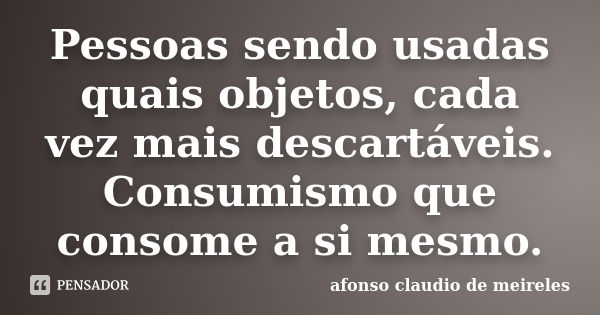 Pessoas sendo usadas quais objetos, cada vez mais descartáveis. Consumismo que consome a si mesmo.... Frase de afonso claudio de meireles.