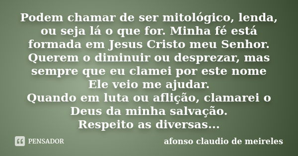 Podem chamar de ser mitológico, lenda, ou seja lá o que for. Minha fé está formada em Jesus Cristo meu Senhor. Querem o diminuir ou desprezar, mas sempre que eu... Frase de afonso claudio de meireles.