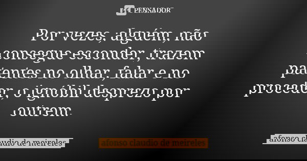 Por vezes, alguém, não consegue esconder, trazem patentes no olhar, falar e no proceder, o ignóbil desprezo por outrem.... Frase de afonso claudio de meireles.