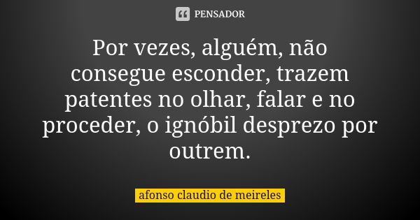 Por vezes, alguém, não consegue esconder, trazem patentes no olhar, falar e no proceder, o ignóbil desprezo por outrem.... Frase de afonso claudio de meireles.