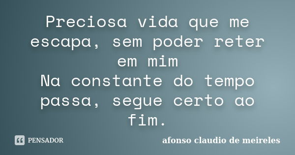 Preciosa vida que me escapa, sem poder reter em mim Na constante do tempo passa, segue certo ao fim.... Frase de afonso claudio de meireles.