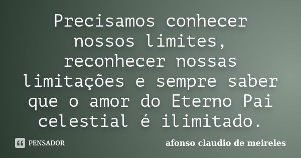 Precisamos conhecer nossos limites, reconhecer nossas limitações e sempre saber que o amor do Eterno Pai celestial é ilimitado.... Frase de afonso claudio de meireles.