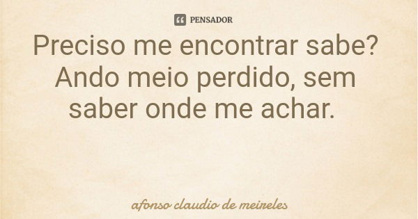 Preciso me encontrar sabe? Ando meio perdido, sem saber onde me achar.... Frase de afonso claudio de meireles.