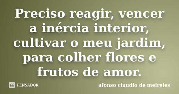 Preciso reagir, vencer a inércia interior, cultivar o meu jardim, para colher flores e frutos de amor.... Frase de afonso claudio de meireles.