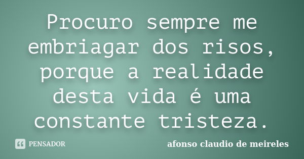 Procuro sempre me embriagar dos risos, porque a realidade desta vida é uma constante tristeza.... Frase de afonso claudio de meireles.