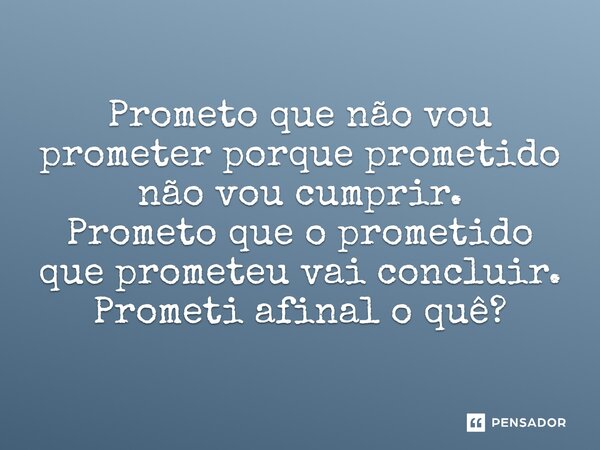 ⁠Prometo que não vou prometer porque prometido não vou cumprir. Prometo que o prometido que prometeu vai concluir. Prometi afinal o quê?... Frase de Afonso claudio de Meireles.