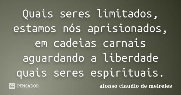 Quais seres limitados, estamos nós aprisionados, em cadeias carnais aguardando a liberdade quais seres espirituais.... Frase de afonso claudio de meireles.