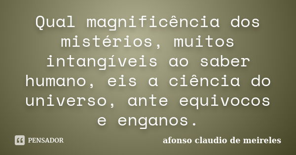 Qual magnificência dos mistérios, muitos intangíveis ao saber humano, eis a ciência do universo, ante equivocos e enganos.... Frase de afonso claudio de meireles.