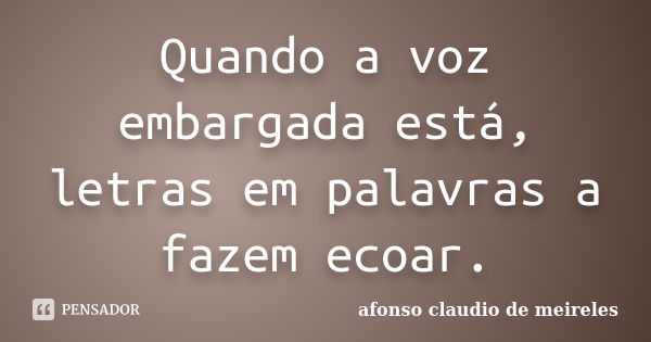 Quando a voz embargada está, letras em palavras a fazem ecoar.... Frase de afonso claudio de meireles.