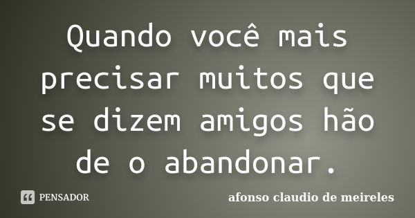 Quando você mais precisar muitos que se dizem amigos hão de o abandonar.... Frase de afonso claudio de meireles.