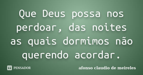 Que Deus possa nos perdoar, das noites as quais dormimos não querendo acordar.... Frase de afonso claudio de meireles.