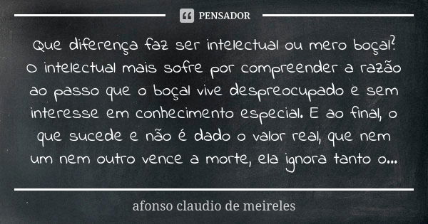 Que diferença faz ser intelectual ou mero boçal? O intelectual mais sofre por compreender a razão ao passo que o boçal vive despreocupado e sem interesse em con... Frase de Afonso Claudio de Meireles.