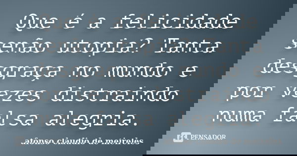 Que é a felicidade senão utopia? Tanta desgraça no mundo e por vezes distraindo numa falsa alegria.... Frase de afonso claudio de meireles.