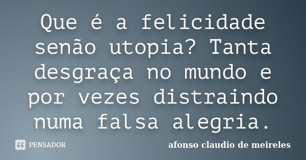 Que é a felicidade senão utopia? Tanta desgraça no mundo e por vezes distraindo numa falsa alegria.... Frase de afonso claudio de meireles.