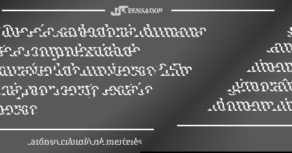Que é a sabedoria humana ante a complexidade imensurável do universo? Em ignorância por certo, está o homem imerso.... Frase de afonso claudio de meireles.