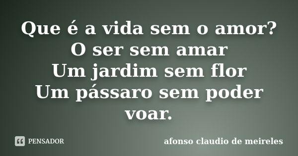 Que é a vida sem o amor? O ser sem amar Um jardim sem flor Um pássaro sem poder voar.... Frase de afonso claudio de meireles.