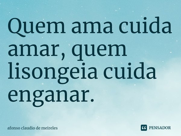 Quem ama cuida amar, quem lisongeia cuida enganar. ⁠... Frase de afonso claudio de meireles.