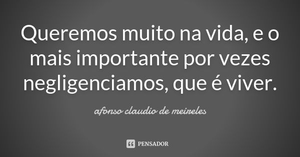 Queremos muito na vida, e o mais importante por vezes negligenciamos, que é viver.... Frase de Afonso Claudio de Meireles.