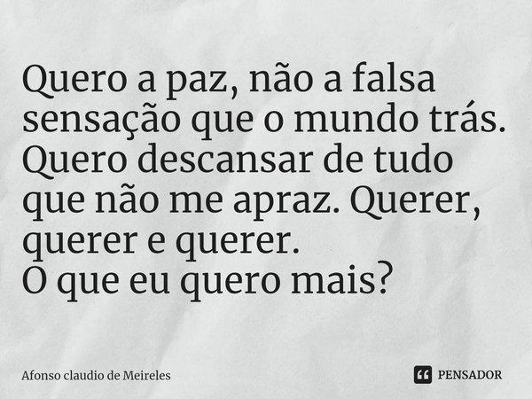 ⁠Quero a paz, não a falsa sensação que o mundo trás.
Quero descansar de tudo que não me apraz. Querer, querer e querer.
O que eu quero mais?... Frase de afonso claudio de meireles.