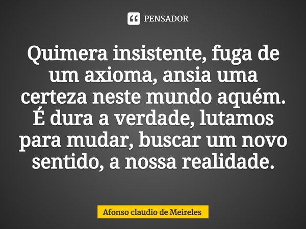 ⁠Quimera insistente, fuga de um axioma, ansia uma certeza neste mundo aquém. É dura a verdade, lutamos para mudar, buscar um novo sentido, a nossa realidade.... Frase de afonso claudio de meireles.
