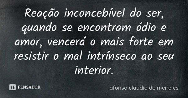 Reação inconcebível do ser, quando se encontram ódio e amor, vencerá o mais forte em resistir o mal intrínseco ao seu interior.... Frase de afonso claudio de meireles.