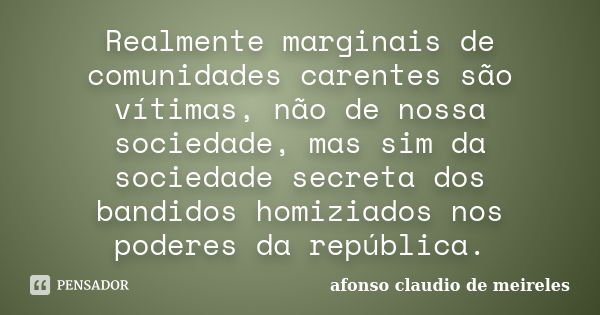 Realmente marginais de comunidades carentes são vítimas, não de nossa sociedade, mas sim da sociedade secreta dos bandidos homiziados nos poderes da república.... Frase de afonso claudio de meireles.